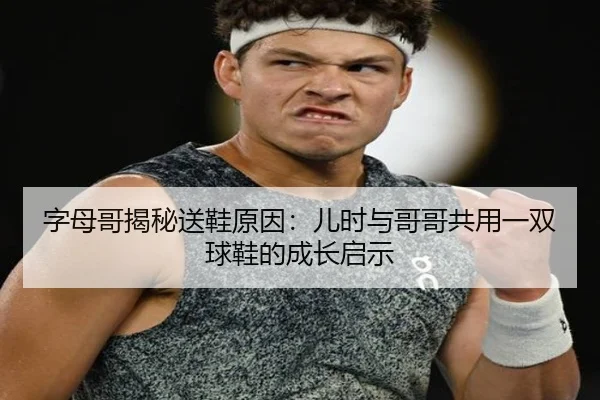 字母哥揭秘送鞋原因：儿时与哥哥共用一双球鞋的成长启示